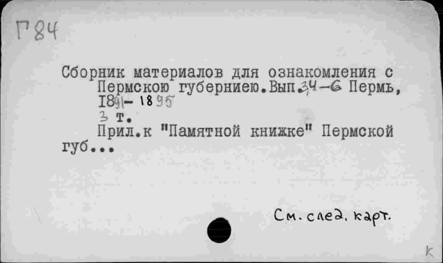 ﻿Г2Ч
Сборник материалов для ознакомления с Пермскою губерниею.ВыпЗЧ-6. Пермь, 1891-18 95' і т.
Прил.к "Памятной книжке" Пермской губ...
См. c<veà. карт.